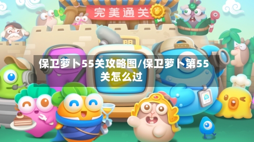 保卫萝卜55关攻略图/保卫萝卜第55关怎么过-第1张图片