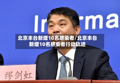 北京丰台新增10名感染者/北京丰台新增10名感染者行动轨迹-第1张图片