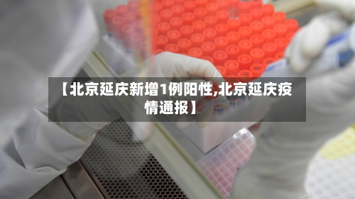 【北京延庆新增1例阳性,北京延庆疫情通报】-第1张图片