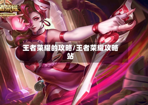 王者荣耀的攻略/王者荣耀攻略站-第1张图片