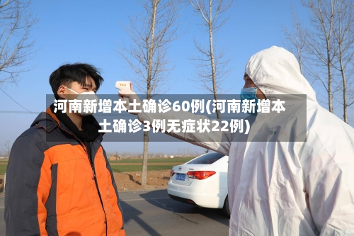 河南新增本土确诊60例(河南新增本土确诊3例无症状22例)-第1张图片