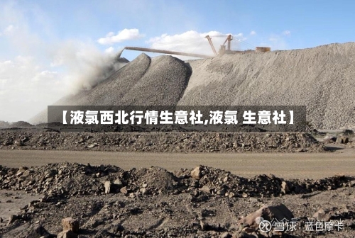 【液氯西北行情生意社,液氯 生意社】-第1张图片