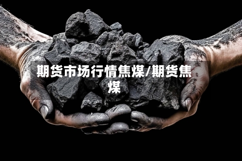 期货市场行情焦煤/期货焦煤-第1张图片