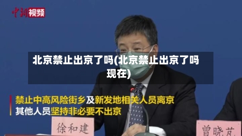 北京禁止出京了吗(北京禁止出京了吗现在)