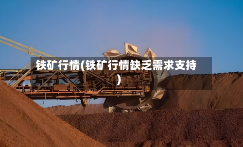 铁矿行情(铁矿行情缺乏需求支持)