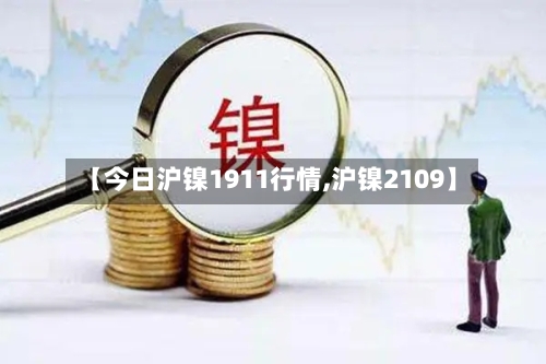 【今日沪镍1911行情,沪镍2109】-第1张图片