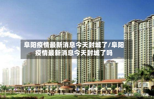 阜阳疫情最新消息今天封城了/阜阳疫情最新消息今天封城了吗