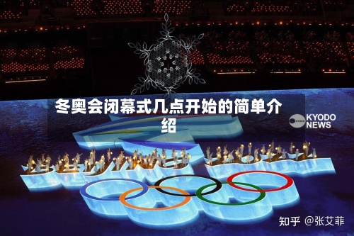 冬奥会闭幕式几点开始的简单介绍-第1张图片