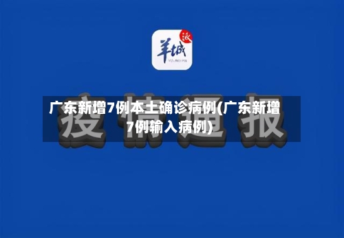 广东新增7例本土确诊病例(广东新增7例输入病例)
