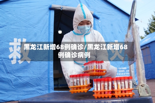 黑龙江新增68例确诊/黑龙江新增68例确诊病例-第1张图片