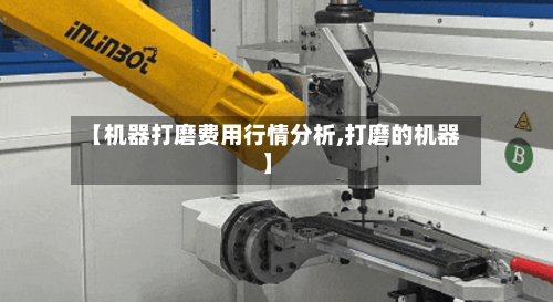 【机器打磨费用行情分析,打磨的机器】-第1张图片
