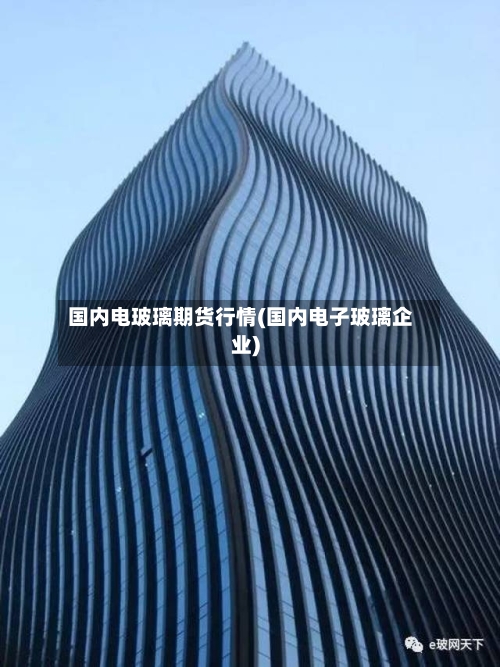 国内电玻璃期货行情(国内电子玻璃企业)-第1张图片