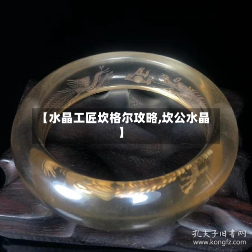 【水晶工匠坎格尔攻略,坎公水晶】-第1张图片