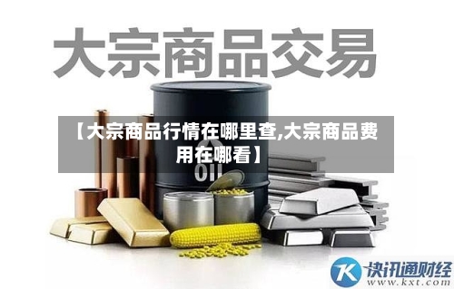 【大宗商品行情在哪里查,大宗商品费用在哪看】