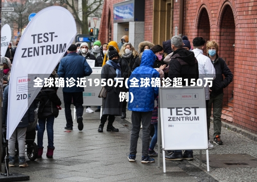 全球确诊近1950万(全球确诊超150万例)-第1张图片