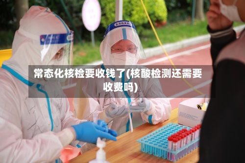 常态化核检要收钱了(核酸检测还需要收费吗)-第1张图片