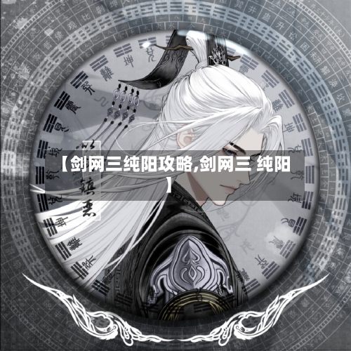 【剑网三纯阳攻略,剑网三 纯阳】-第1张图片