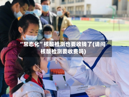 “常态化	”核酸检测也要收钱了(请问核酸检测要收费吗)-第2张图片