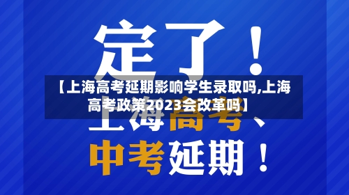 【上海高考延期影响学生录取吗,上海高考政策2023会改革吗】-第1张图片