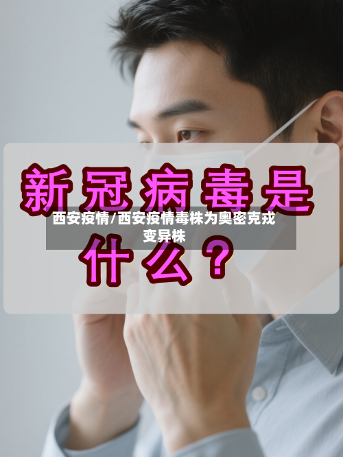 西安疫情/西安疫情毒株为奥密克戎变异株-第1张图片