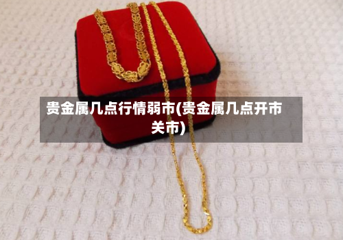 贵金属几点行情弱市(贵金属几点开市关市)-第1张图片