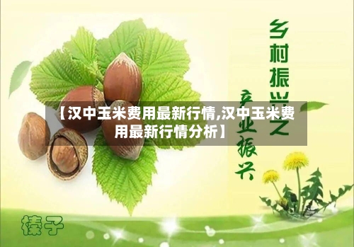 【汉中玉米费用最新行情,汉中玉米费用最新行情分析】-第1张图片