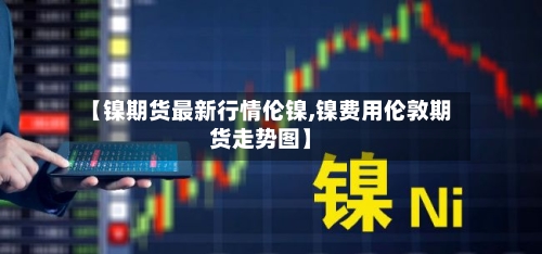 【镍期货最新行情伦镍,镍费用伦敦期货走势图】-第1张图片