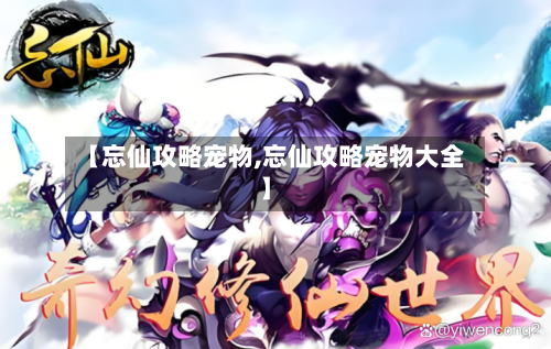 【忘仙攻略宠物,忘仙攻略宠物大全】-第1张图片