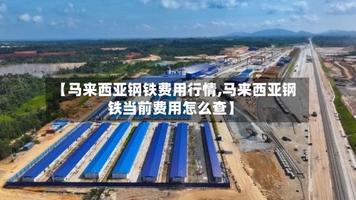 【马来西亚钢铁费用行情,马来西亚钢铁当前费用怎么查】-第1张图片