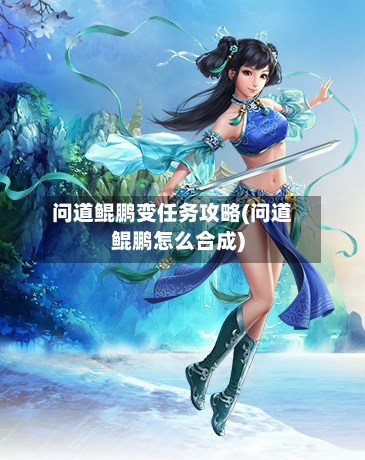 问道鲲鹏变任务攻略(问道鲲鹏怎么合成)-第1张图片