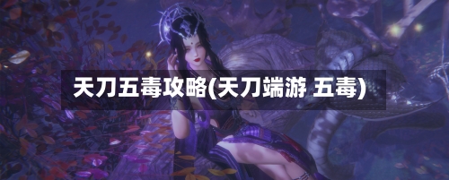 天刀五毒攻略(天刀端游 五毒)-第1张图片