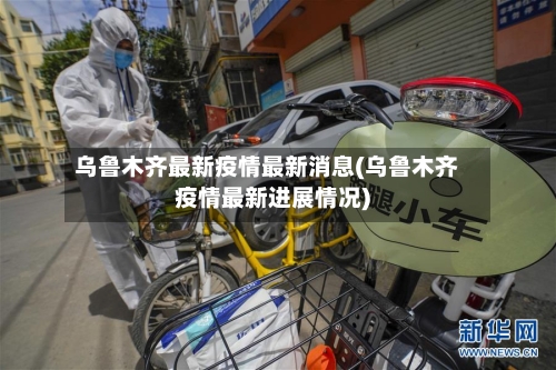 乌鲁木齐最新疫情最新消息(乌鲁木齐疫情最新进展情况)-第1张图片