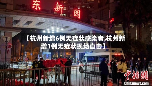 【杭州新增6例无症状感染者,杭州新增1例无症状现场直击】-第1张图片