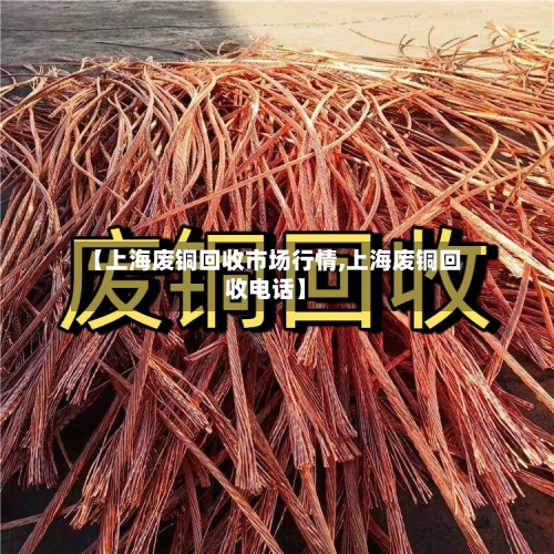 【上海废铜回收市场行情,上海废铜回收电话】-第1张图片