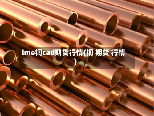 lme铜cad期货行情(铜 期货 行情)-第1张图片
