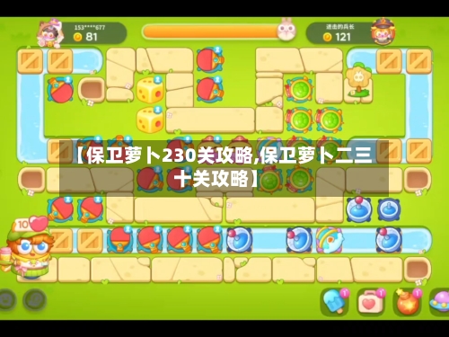 【保卫萝卜230关攻略,保卫萝卜二三十关攻略】-第1张图片