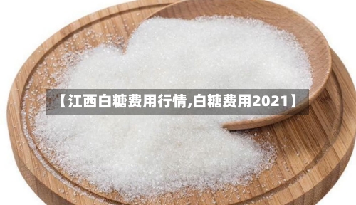 【江西白糖费用行情,白糖费用2021】-第1张图片