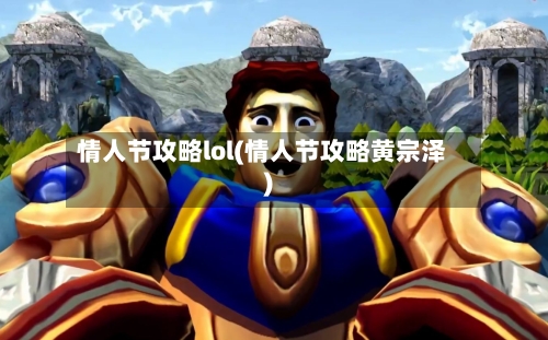 情人节攻略lol(情人节攻略黄宗泽)-第1张图片