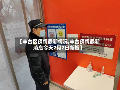 【丰台区疫情最新情况,丰台疫情最新消息今天7月2日新增】-第1张图片