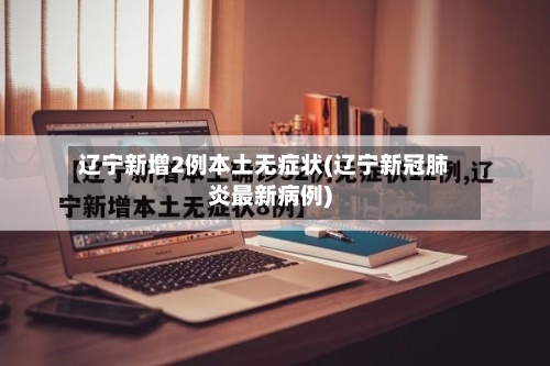 辽宁新增2例本土无症状(辽宁新冠肺炎最新病例)-第1张图片