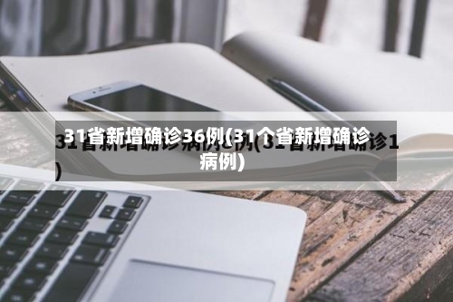 31省新增确诊36例(31个省新增确诊病例)