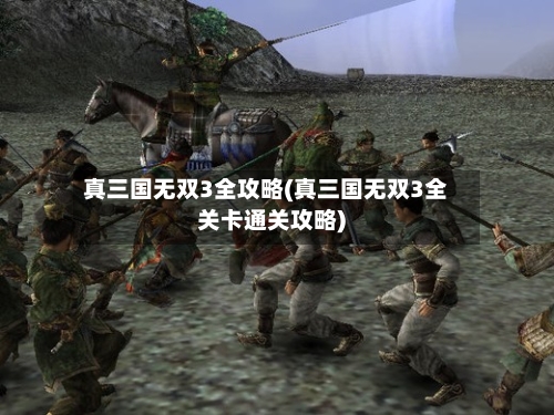 真三国无双3全攻略(真三国无双3全关卡通关攻略)-第1张图片
