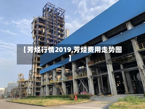 【芳烃行情2019,芳烃费用走势图】-第1张图片