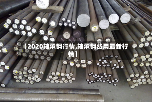 【2020轴承钢行情,轴承钢费用最新行情】-第1张图片