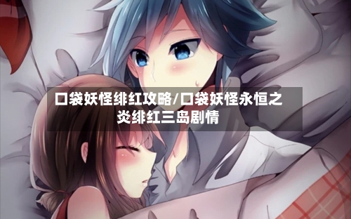 口袋妖怪绯红攻略/口袋妖怪永恒之炎绯红三岛剧情-第1张图片
