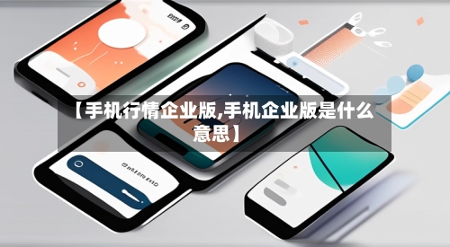 【手机行情企业版,手机企业版是什么意思】-第1张图片