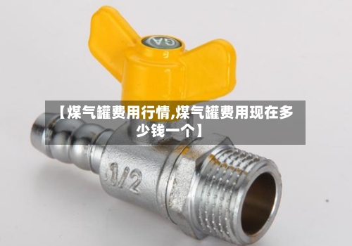 【煤气罐费用行情,煤气罐费用现在多少钱一个】-第1张图片