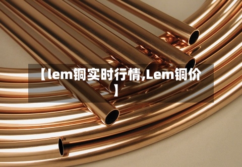 【lem铜实时行情,Lem铜价】-第1张图片
