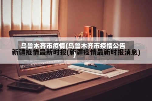 乌鲁木齐市疫情(乌鲁木齐市疫情公告)-第1张图片