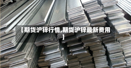 【期货沪锌行情,期货沪锌最新费用】-第1张图片